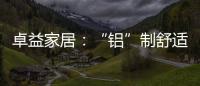 卓益家居：“铝”制舒适家居 释放空间潜力