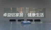 卓益铝家居：健康生活 从“铝”开始