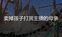 卖掉孩子打赏主播的母亲，验资PK的直播间，谁更疯魔？