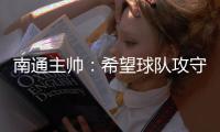 南通主帅
：希望球队攻守两端都有出色发挥，给球迷一个好结果