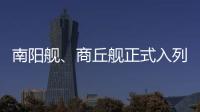 南阳舰
、商丘舰正式入列海军