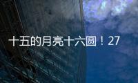 十五的月亮十六圆
！27日16时17分为月亮最圆时刻