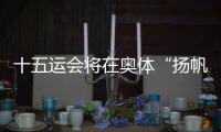 十五运会将在奥体“扬帆起航”！主创团队透露开幕式设计
