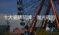 十大瓷砖品牌：抛光砖的优缺点大全