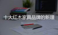十大红木家具品牌的新理念：走别人不走的路