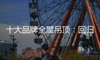 十大品牌全屋吊顶：回归理性 坚守工匠精神