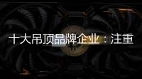 十大吊顶品牌企业：注重产品创新 创新营销模式
