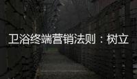 卫浴终端营销法则�：树立品牌促进消费