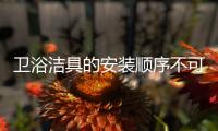 卫浴洁具的安装顺序不可颠倒