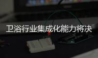 卫浴行业集成化能力将决定卫浴品牌未来的竞争力