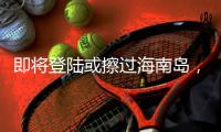 即将登陆或擦过海南岛，“蝴蝶”最新动向→