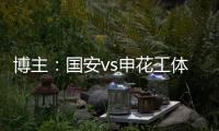 博主�：国安vs申花工体将首次对全部客队区看台开放售票