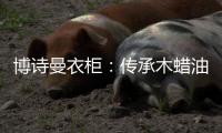 博诗曼衣柜：传承木蜡油传统工艺 会“呼吸”的衣柜