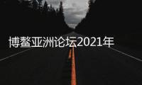 博鳌亚洲论坛2021年年会线下参会人数与2019年持平