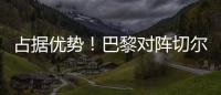 占据优势！巴黎对阵切尔西3胜3平2负，近4次交手保持不败