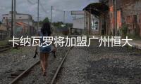 卡纳瓦罗将加盟广州恒大吗