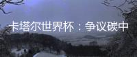 卡塔尔世界杯：争议碳中和