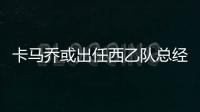 卡马乔或出任西乙队总经理 不再担任教练一职