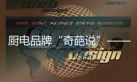 厨电品牌“奇葩说”——我很丑但能分离油烟，分解油脂