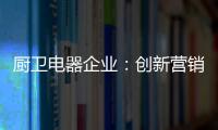 厨卫电器企业
：创新营销模式 开拓市场有方向