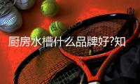 厨房水槽什么品牌好?知名品牌是正确的选择