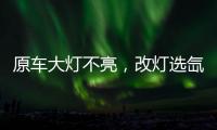 原车大灯不亮，改灯选氙气灯还是LED灯?修车师傅告诉你