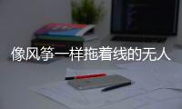 像风筝一样拖着线的无人机，无人能干扰丨军事