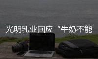 光明乳业回应“牛奶不能喝”	
：目前在售产品无安全问题