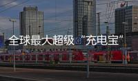全球最大超级“充电宝”	，每年撬动600亿元投资