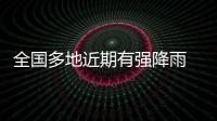 全国多地近期有强降雨 官方�	：加强防范
	，严防伤亡