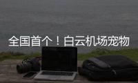 全国首个！白云机场宠物航站楼来了