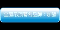 全屋吊顶著名品牌：加强网络宣传 打出品牌知名度
