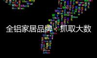 全铝家居品牌：抓取大数据 扩大影响力