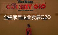 全铝家居企业发展O2O需注重品质
，关注体验