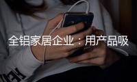 全铝家居企业：用产品吸引眼球 用产品占据高端市场