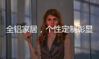 全铝家居	，个性定制彰显家居个性