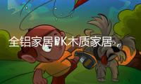 全铝家居PK木质家居，让生活“铝”众不同!