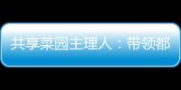 共享菜园主理人：带领都市中产感受农田