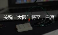 关税“大限”将至，白宫暗示可能调整部分国家谈判截止日期