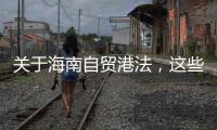 关于海南自贸港法，这些疑问你弄清了吗？