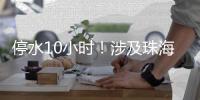 停水10小时！涉及珠海这些区域，注意储水！