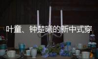 叶童、钟楚曦的新中式穿搭也太美了！照着穿美出新高度
