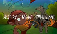 发挥好“桥梁”作用
，侨商推动港澳优势资源到内地“掘金”