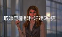 取暖电器那种好?那种更适合你?