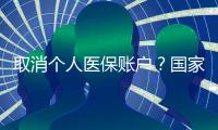 取消个人医保账户	？国家医保局辟谣