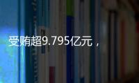 受贿超9.795亿元�
	，中信银行原行长孙德顺一审被判死缓