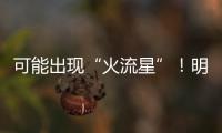 可能出现“火流星”
！明晚这场流星雨千万别错过