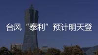 台风“泰利”预计明天登陆我国，有何特点？专家分析