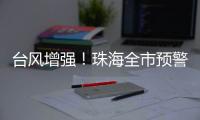 台风增强！珠海全市预警生效�！赶紧关窗