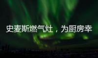 史麦斯燃气灶，为厨房幸福不断加温